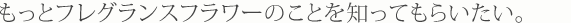 もっとフレグランスフラワーのことを知ってもらいたい。