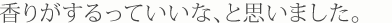 香りがするっていいなと思いました。